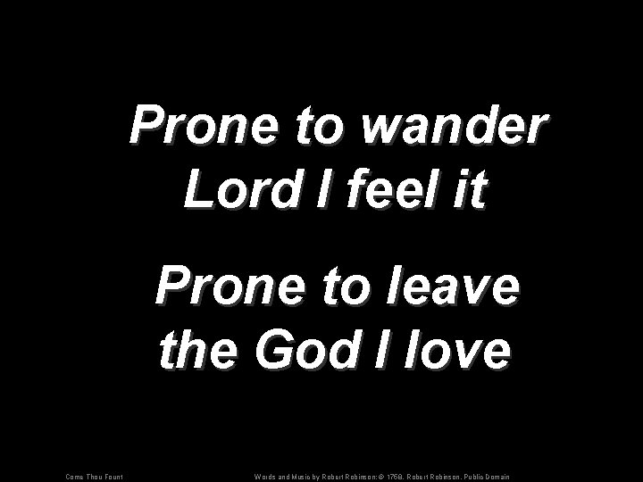 Prone to wander Lord I feel it Prone to leave the God I love