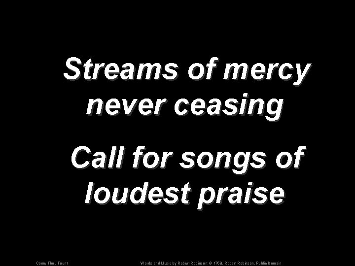 Streams of mercy never ceasing Call for songs of loudest praise Come Thou Fount