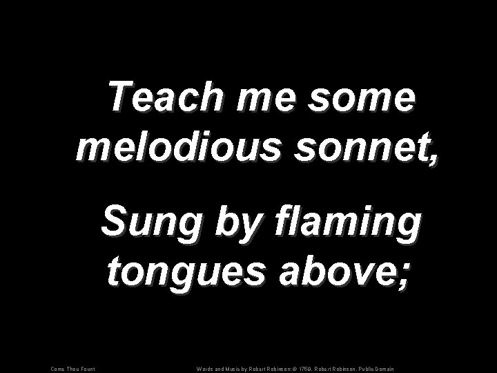 Teach me some melodious sonnet, Sung by flaming tongues above; Come Thou Fount Words