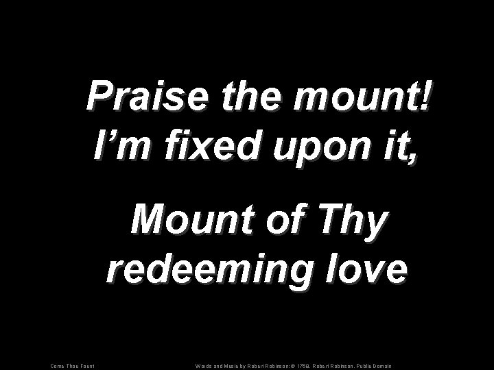 Praise the mount! I’m fixed upon it, Mount of Thy redeeming love Come Thou