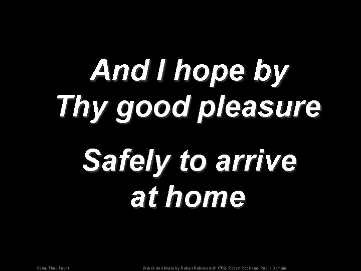 And I hope by Thy good pleasure Safely to arrive at home Come Thou