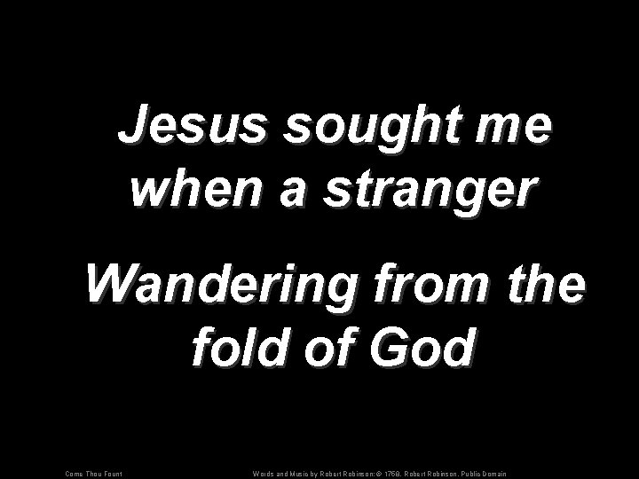 Jesus sought me when a stranger Wandering from the fold of God Come Thou