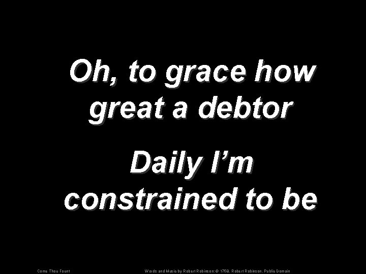 Oh, to grace how great a debtor Daily I’m constrained to be Come Thou