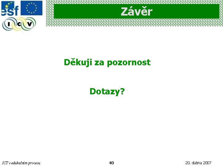 Závěr Děkuji za pozornost Dotazy? ICT v edukačním procesu 40 20. dubna 2007 