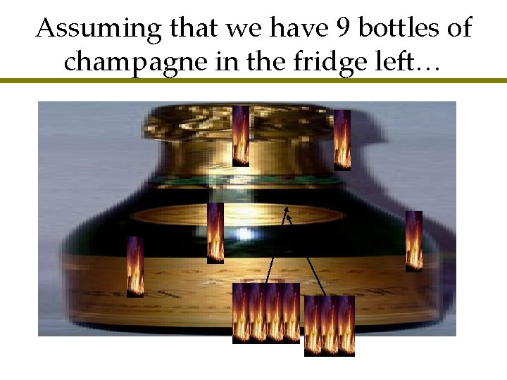 Assuming that we have 9 bottles of champagne in the fridge left… 