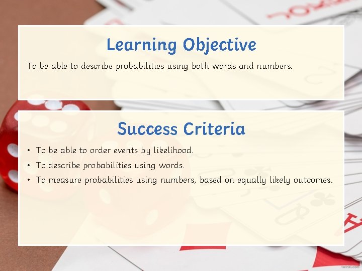 Learning Objective To be able to describe probabilities using both words and numbers. Success Learning Objective To be able to describe probabilities using both words and numbers. Success