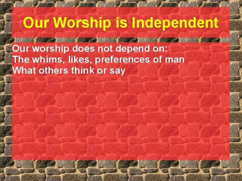 Our Worship is Independent Our worship does not depend on: The whims, likes, preferences