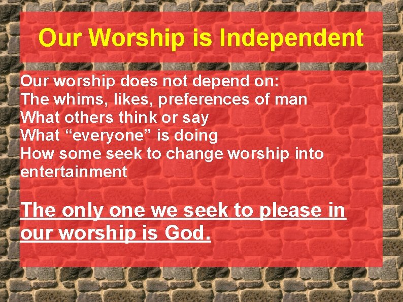 Our Worship is Independent Our worship does not depend on: The whims, likes, preferences