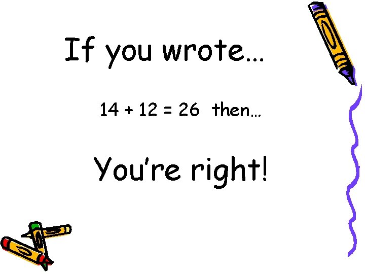 If you wrote… 14 + 12 = 26 then… You’re right! If you wrote… 14 + 12 = 26 then… You’re right!