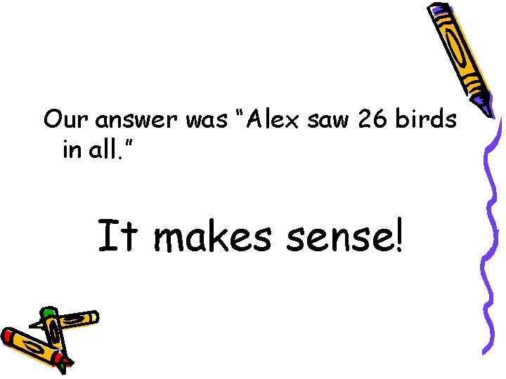 Our answer was “Alex saw 26 birds in all. ” It makes sense! Our answer was “Alex saw 26 birds in all. ” It makes sense!
