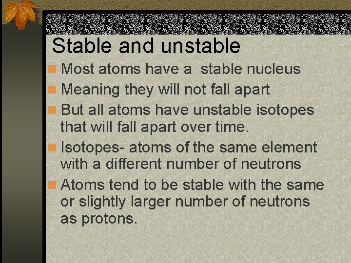 Stable and unstable n Most atoms have a stable nucleus n Meaning they will