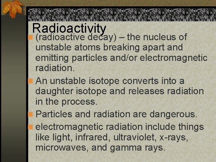 Radioactivity n (radioactive decay) – the nucleus of unstable atoms breaking apart and emitting