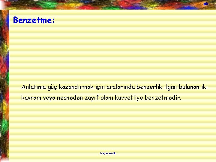 ak Benzetme: Anlatıma güç kazandırmak için aralarında benzerlik ilgisi bulunan iki kavram veya nesneden