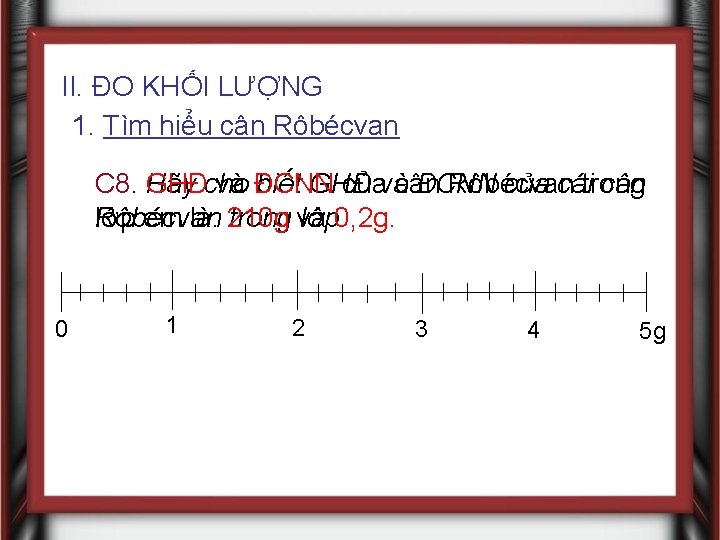 II. ĐO KHỐI LƯỢNG 1. Tìm hiểu cân Rôbécvan C 8. Hãy GHĐcho và