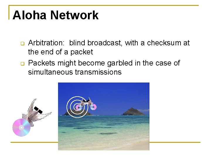 Aloha Network q q Arbitration: blind broadcast, with a checksum at the end of