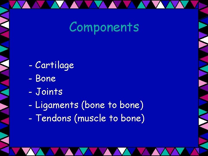 Components - Cartilage - Bone - Joints - Ligaments (bone to bone) - Tendons