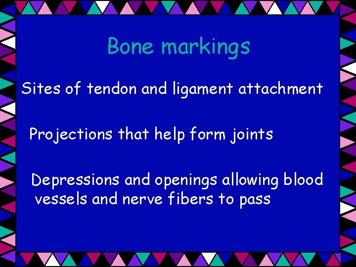 Bone markings Sites of tendon and ligament attachment Projections that help form joints Depressions