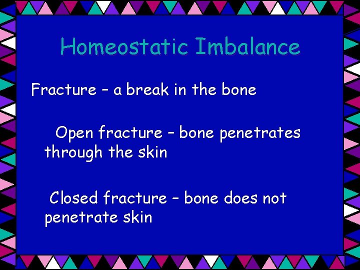Homeostatic Imbalance Fracture – a break in the bone Open fracture – bone penetrates