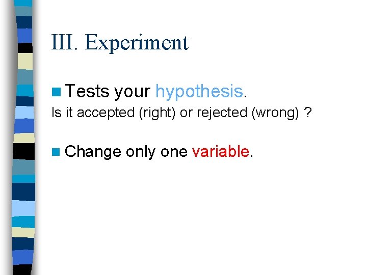 III. Experiment n Tests your hypothesis. Is it accepted (right) or rejected (wrong) ?