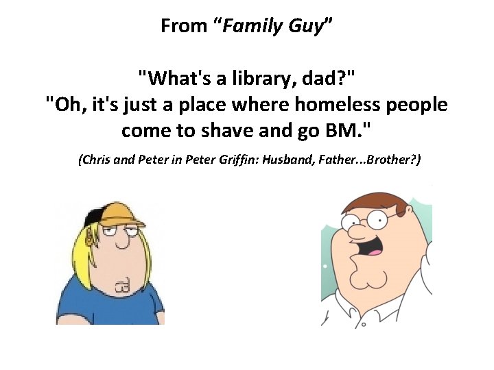 From “Family Guy” "What's a library, dad? " "Oh, it's just a place where