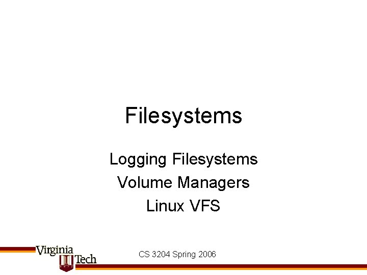 Filesystems Logging Filesystems Volume Managers Linux VFS CS 3204 Spring 2006 