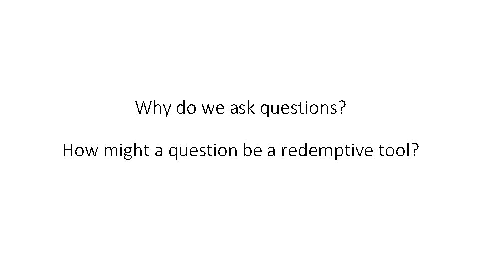 Why do we ask questions? How might a question be a redemptive tool? 