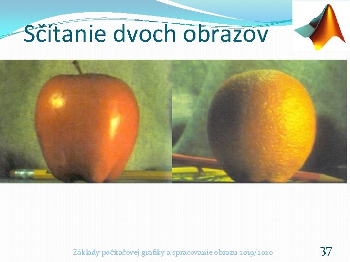 Sčítanie dvoch obrazov Základy počítačovej grafiky a spracovanie obrazu 2019/2020 37 