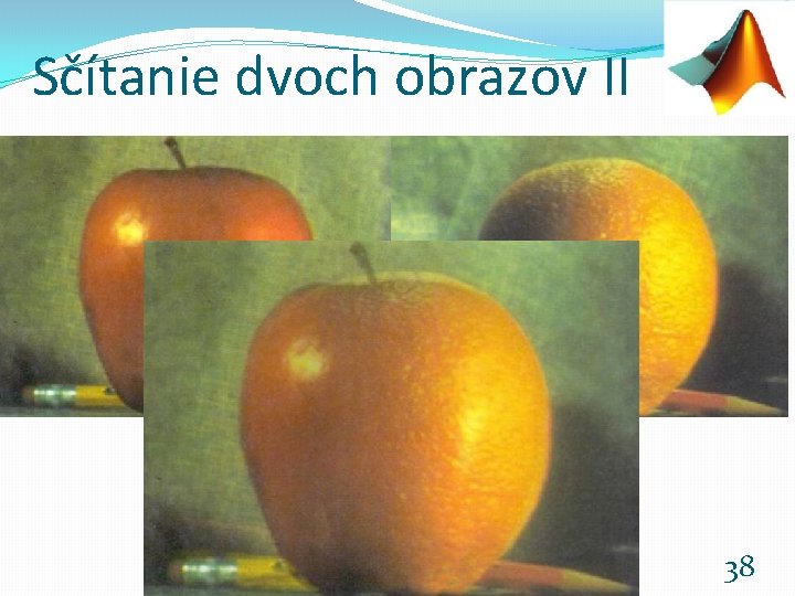 Sčítanie dvoch obrazov II Základy počítačovej grafiky a spracovanie obrazu 2019/2020 38 