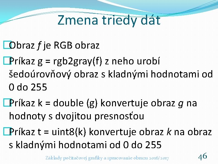 Zmena triedy dát �Obraz f je RGB obraz �Príkaz g = rgb 2 gray(f)