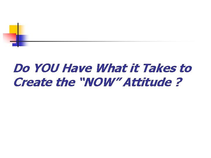 Do YOU Have What it Takes to Create the “NOW” Attitude ? 