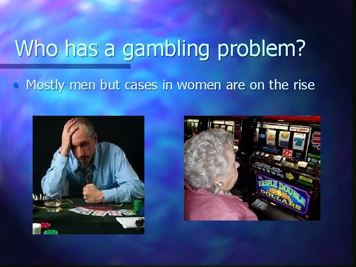 Who has a gambling problem? • Mostly men but cases in women are on