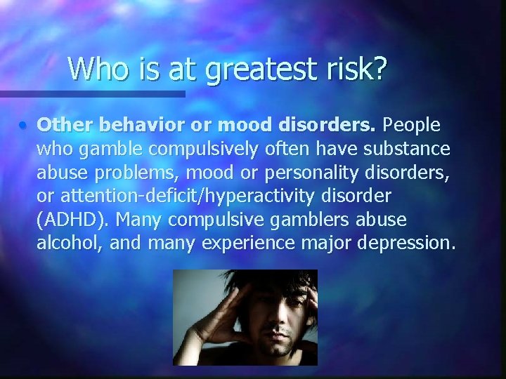 Who is at greatest risk? • Other behavior or mood disorders. People who gamble