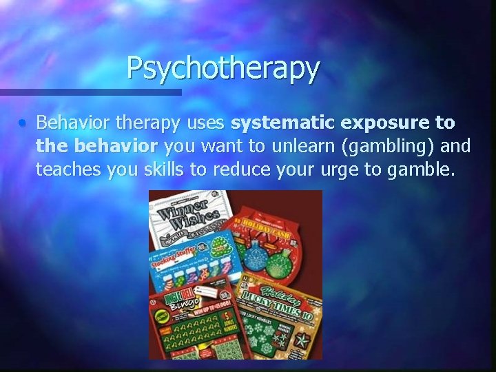 Psychotherapy • Behavior therapy uses systematic exposure to the behavior you want to unlearn