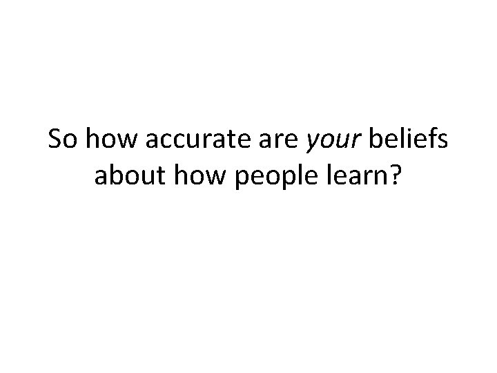 So how accurate are your beliefs about how people learn? 