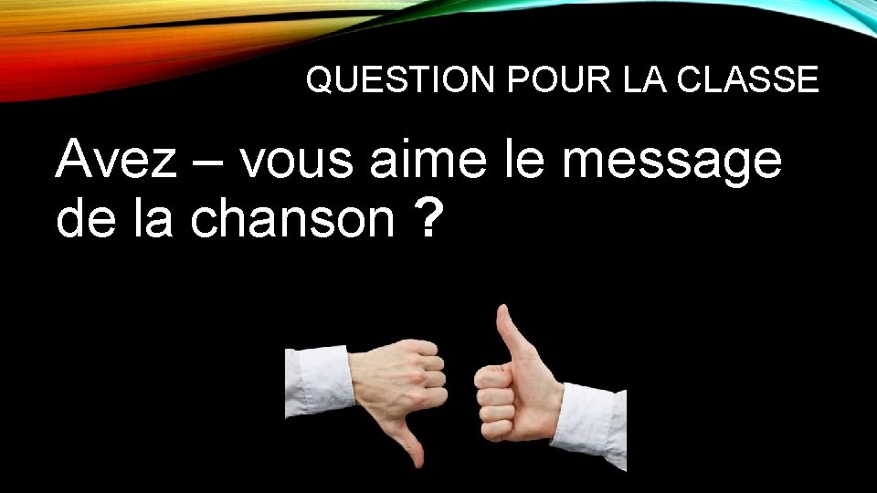 QUESTION POUR LA CLASSE Avez – vous aime le message de la chanson ? QUESTION POUR LA CLASSE Avez – vous aime le message de la chanson ?