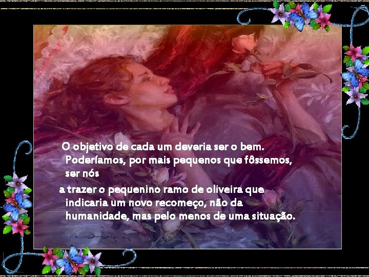 O objetivo de cada um deveria ser o bem. Poderíamos, por mais pequenos que