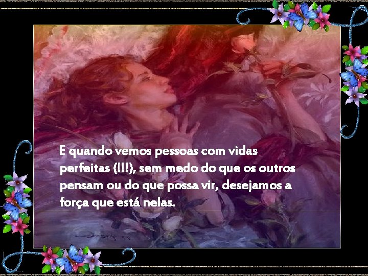 E quando vemos pessoas com vidas perfeitas (!!!), sem medo do que os outros