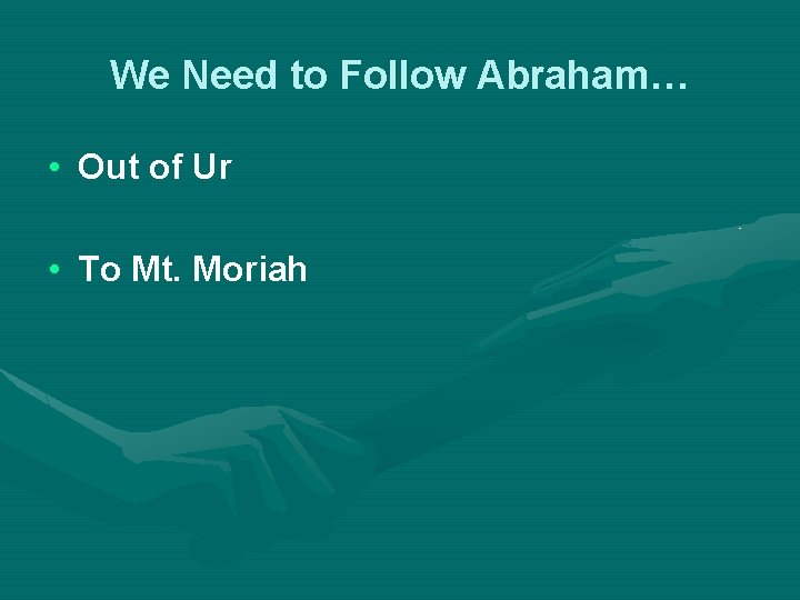 We Need to Follow Abraham… • Out of Ur • To Mt. Moriah 