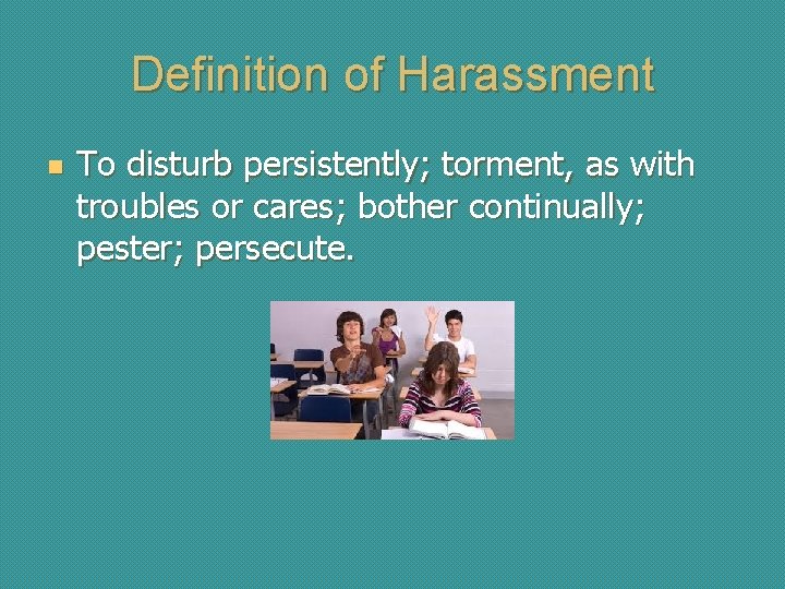 Definition of Harassment n To disturb persistently; torment, as with troubles or cares; bother