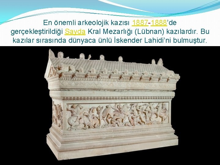 En önemli arkeolojik kazısı 1887 -1888’de gerçekleştirildiği Sayda Kral Mezarlığı (Lübnan) kazılardır. Bu kazılar