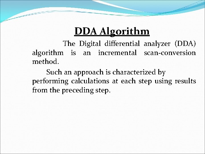 DDA Algorithm The Digital differential analyzer (DDA) algorithm is an incremental scan-conversion method. Such DDA Algorithm The Digital differential analyzer (DDA) algorithm is an incremental scan-conversion method. Such