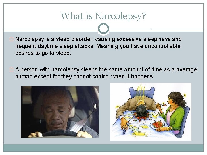 What is Narcolepsy? � Narcolepsy is a sleep disorder, causing excessive sleepiness and frequent