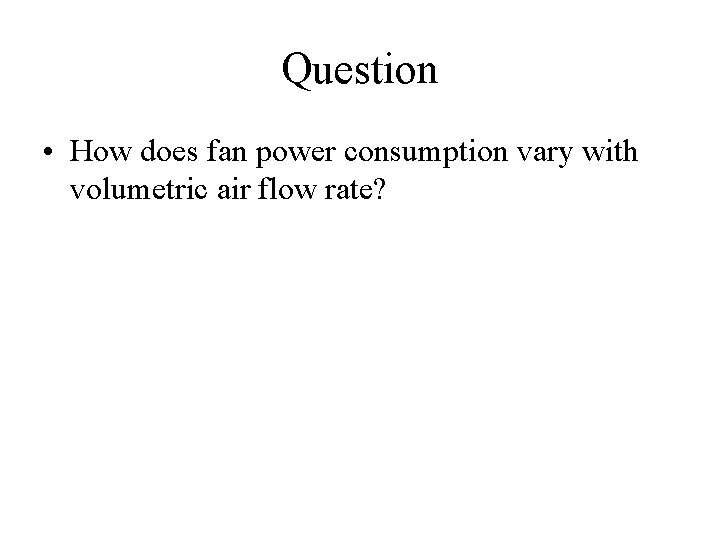 Question • How does fan power consumption vary with volumetric air flow rate? 