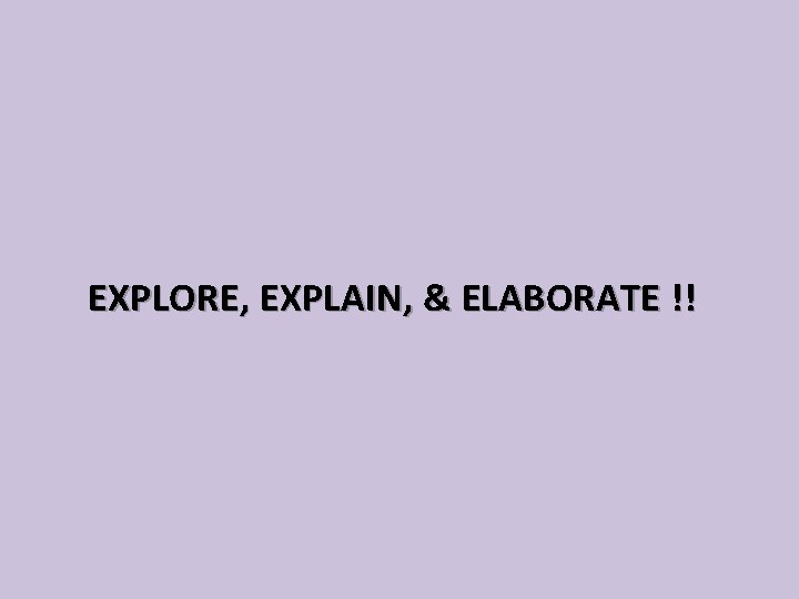 EXPLORE, EXPLAIN, & ELABORATE !! 