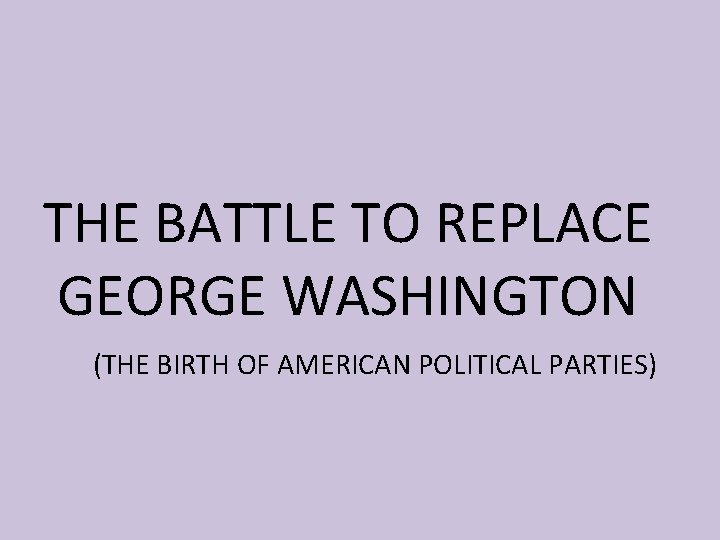 THE BATTLE TO REPLACE GEORGE WASHINGTON (THE BIRTH OF AMERICAN POLITICAL PARTIES) 