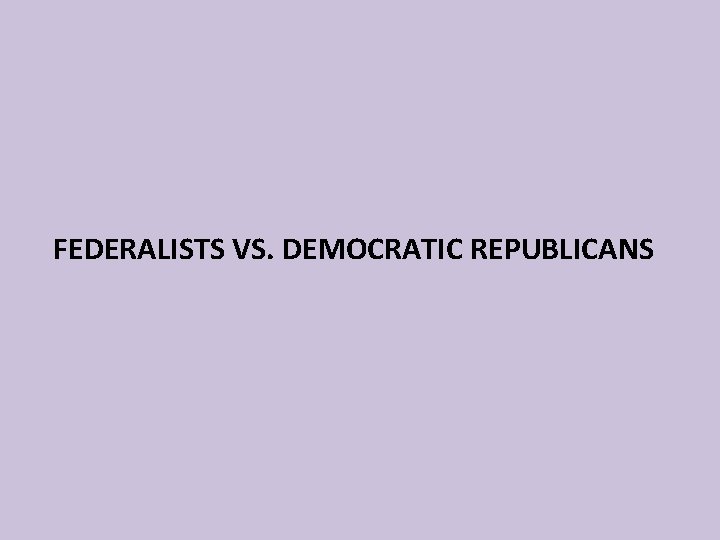 FEDERALISTS VS. DEMOCRATIC REPUBLICANS 