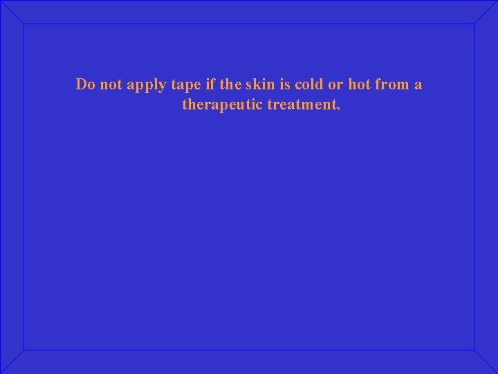Do not apply tape if the skin is cold or hot from a therapeutic