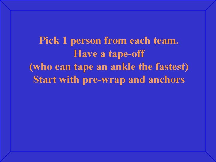 Pick 1 person from each team. Have a tape-off (who can tape an ankle