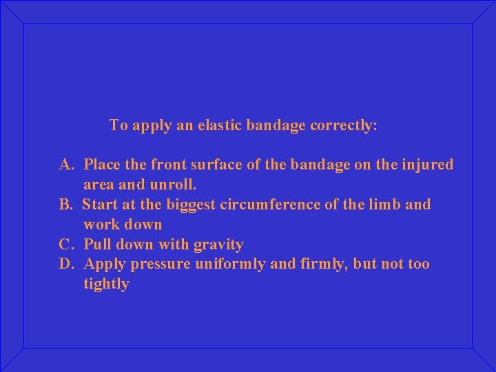 To apply an elastic bandage correctly: A. Place the front surface of the bandage