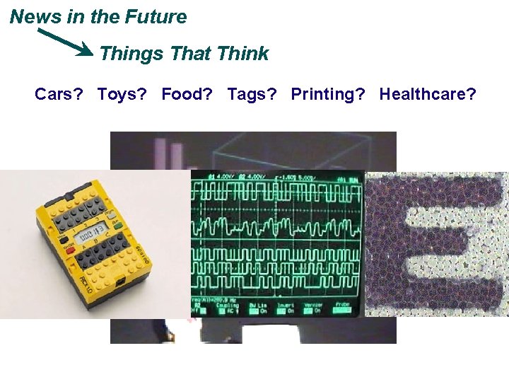 News in the Future Things That Think Cars? Toys? Food? Tags? Printing? Healthcare? 